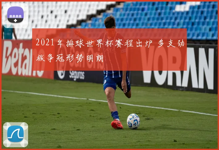 2021年排球世界杯赛程出炉 多支劲旅争冠形势明朗
