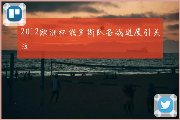 2012欧洲杯俄罗斯队备战进展引关注
