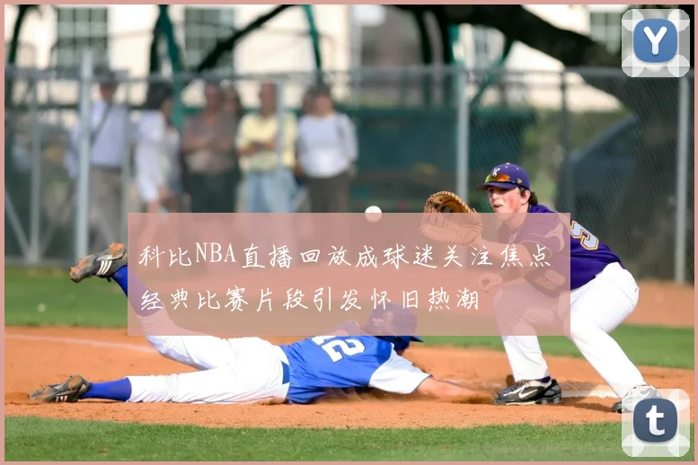 科比NBA直播回放成球迷关注焦点 经典比赛片段引发怀旧热潮