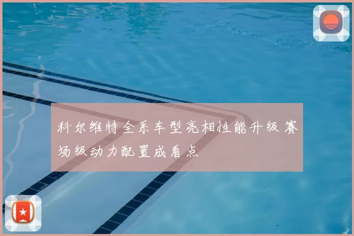 科尔维特全系车型亮相性能升级 赛场级动力配置成看点