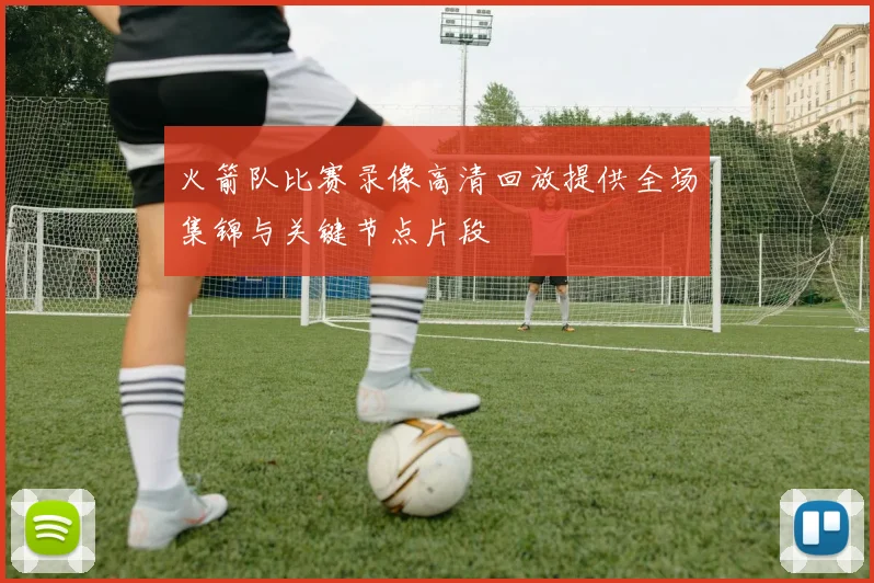 火箭队比赛录像高清回放提供全场集锦与关键节点片段