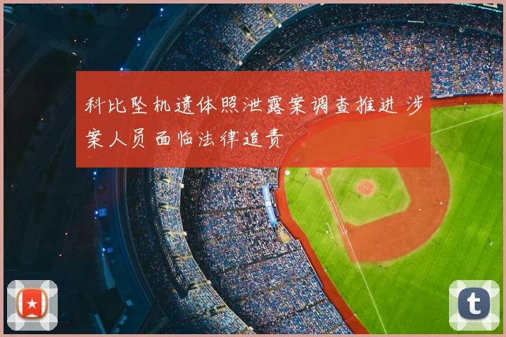 科比坠机遗体照泄露案调查推进 涉案人员面临法律追责