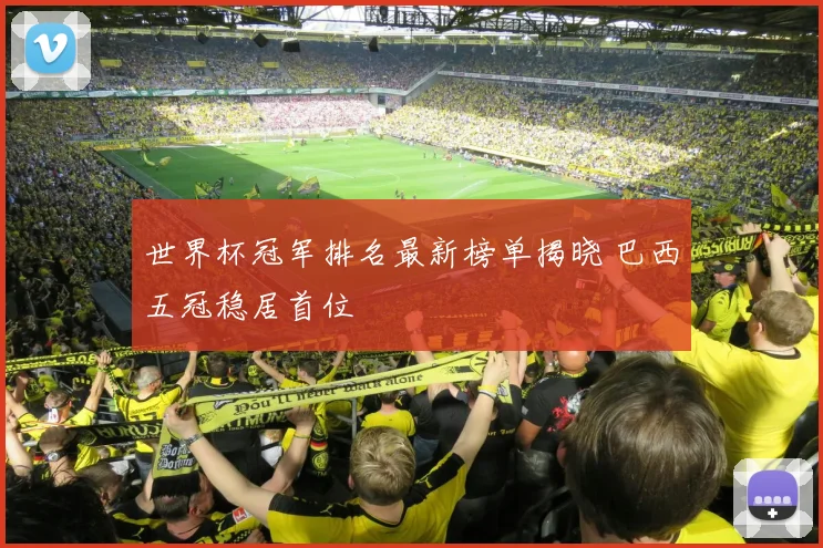 世界杯冠军排名最新榜单揭晓 巴西五冠稳居首位