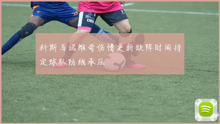 科斯马诺维奇伤情更新缺阵时间待定球队防线承压