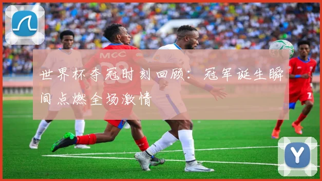 世界杯夺冠时刻回顾:冠军诞生瞬间点燃全场激情