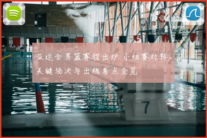 亚运会男篮赛程出炉 小组赛对阵、关键场次与出线看点全览