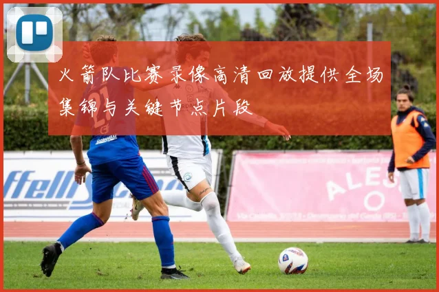 火箭队比赛录像高清回放提供全场集锦与关键节点片段