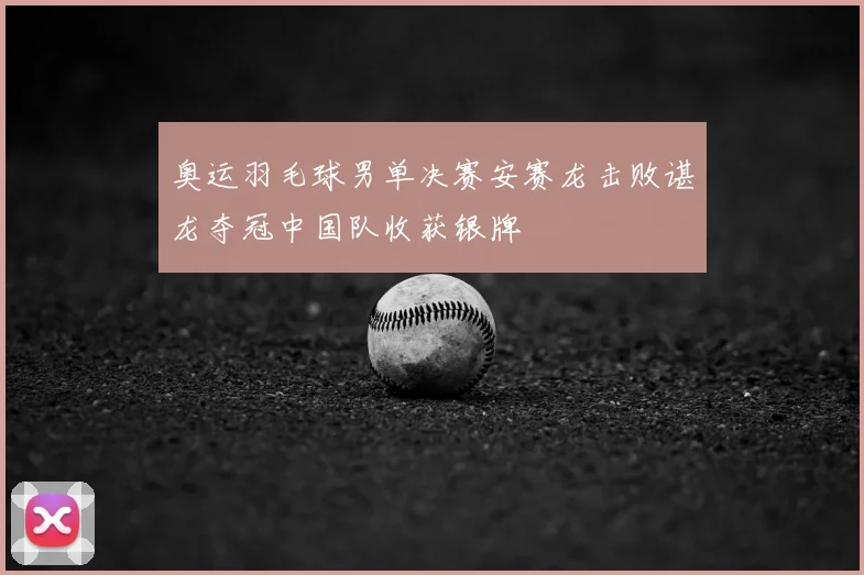 奥运羽毛球男单决赛安赛龙击败谌龙夺冠中国队收获银牌