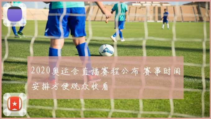 2020奥运会直播赛程公布 赛事时间安排方便观众收看