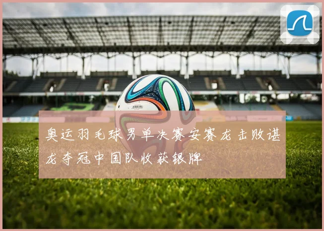 奥运羽毛球男单决赛安赛龙击败谌龙夺冠中国队收获银牌