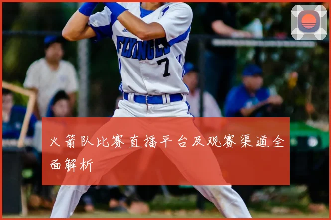 火箭队比赛直播平台及观赛渠道全面解析