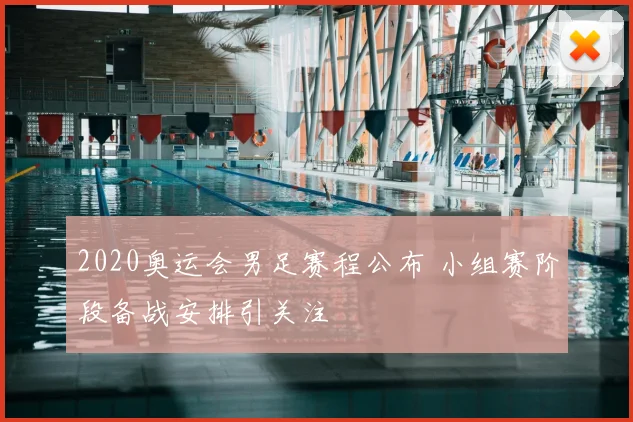 2020奥运会男足赛程公布 小组赛阶段备战安排引关注