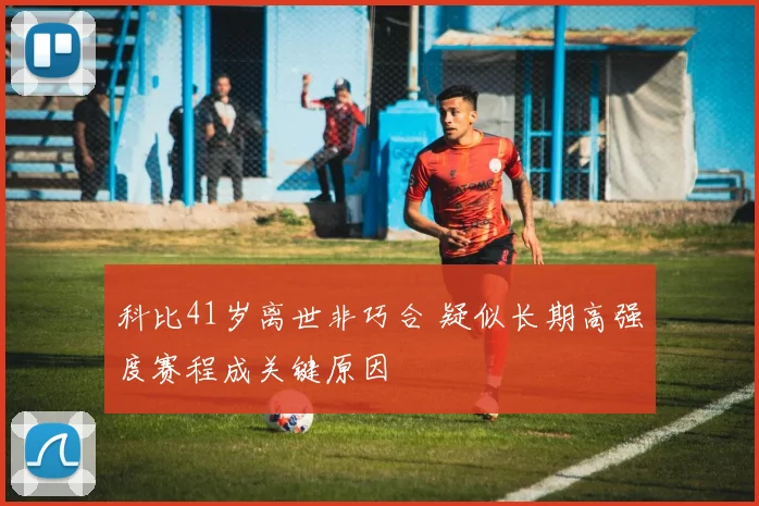 科比41岁离世非巧合 疑似长期高强度赛程成关键原因