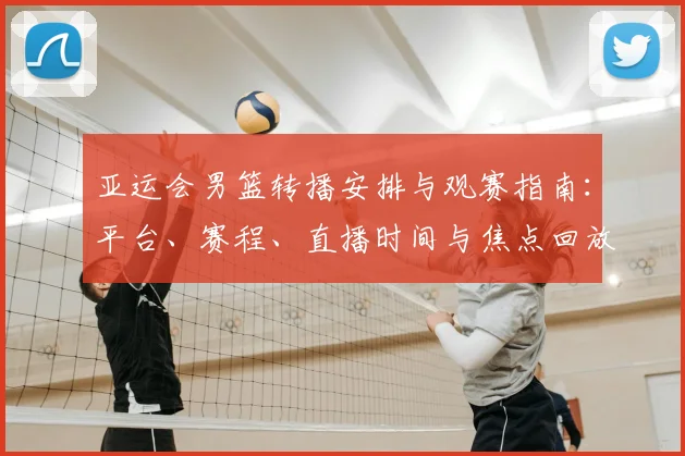 亚运会男篮转播安排与观赛指南：平台、赛程、直播时间与焦点回放