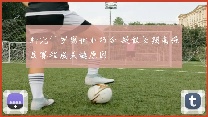 科比41岁离世非巧合 疑似长期高强度赛程成关键原因