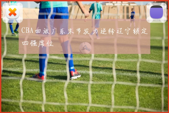 CBA回放广东末节发力逆转辽宁锁定四强席位