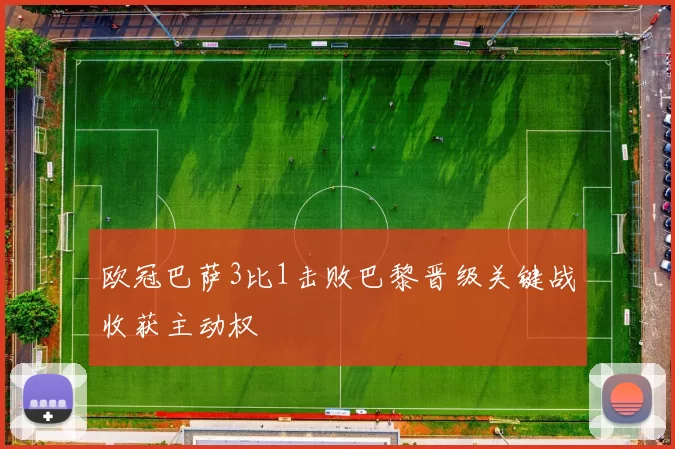 欧冠巴萨3比1击败巴黎晋级关键战收获主动权