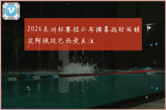 2026美洲杯赛程公布揭幕战时间锁定阿根廷巴西受关注