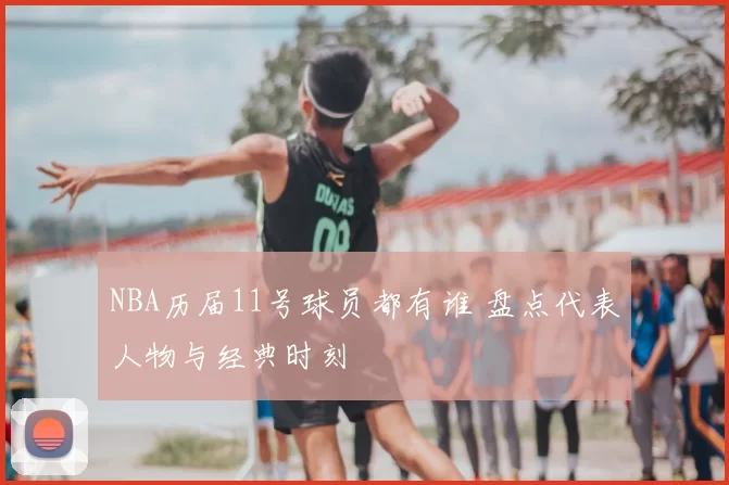 NBA历届11号球员都有谁 盘点代表人物与经典时刻