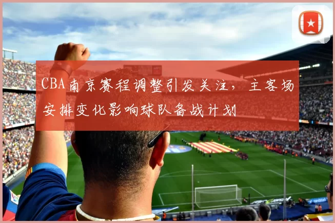 CBA南京赛程调整引发关注，主客场安排变化影响球队备战计划