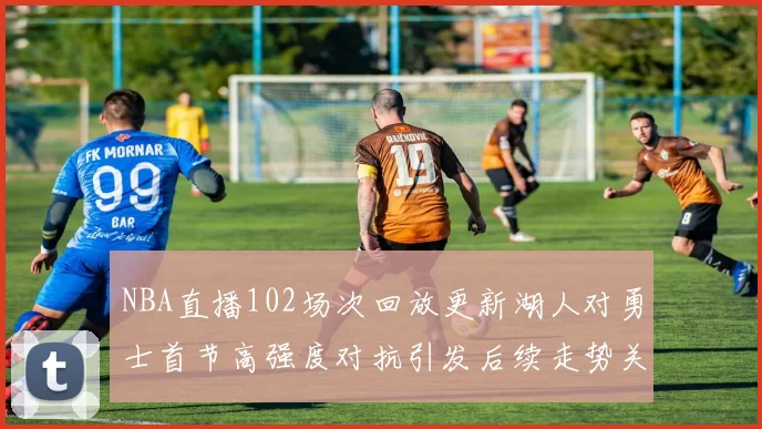 NBA直播102场次回放更新湖人对勇士首节高强度对抗引发后续走势关注