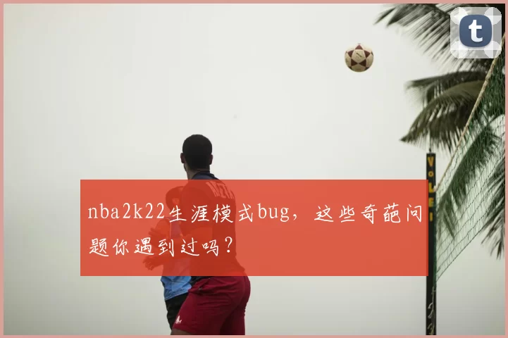 nba2k22生涯模式bug，这些奇葩问题你遇到过吗？