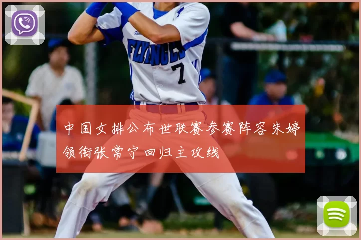 中国女排公布世联赛参赛阵容朱婷领衔张常宁回归主攻线