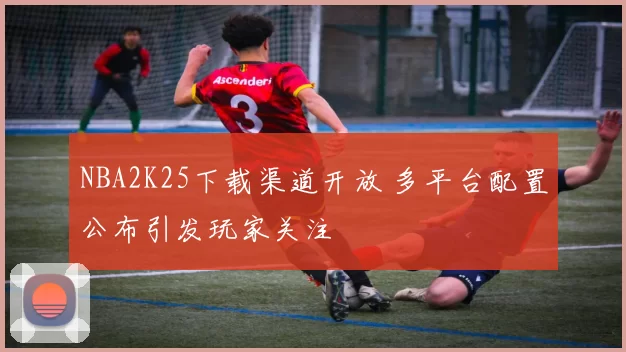NBA2K25下载渠道开放 多平台配置公布引发玩家关注