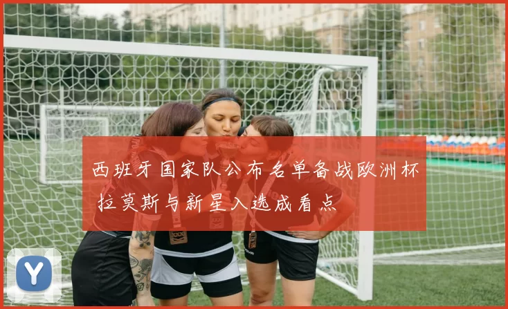 西班牙国家队公布名单备战欧洲杯 拉莫斯与新星入选成看点
