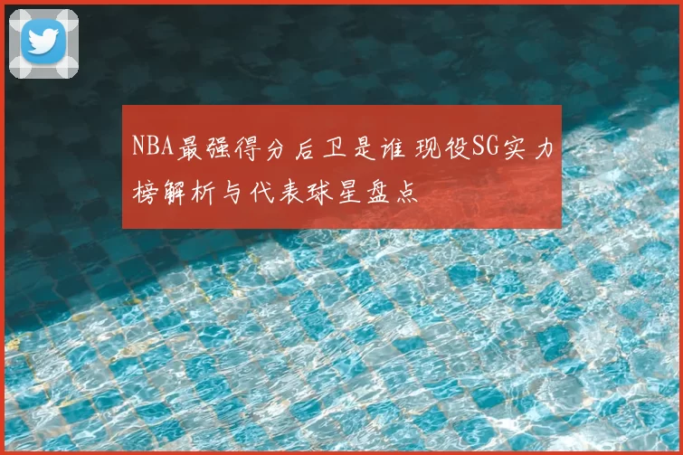 NBA最强得分后卫是谁 现役SG实力榜解析与代表球星盘点