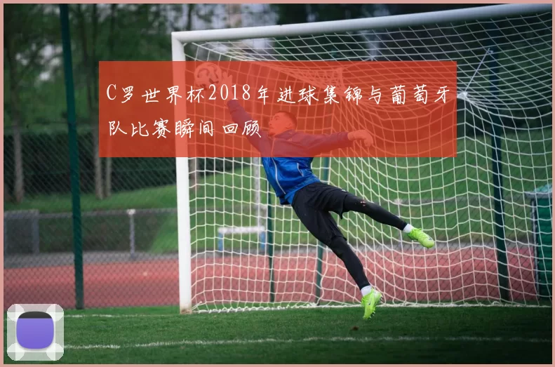 C罗世界杯2018年进球集锦与葡萄牙队比赛瞬间回顾