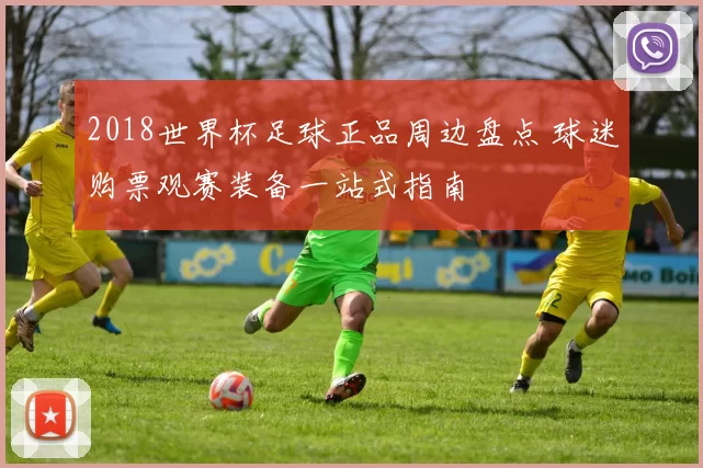 2018世界杯足球正品周边盘点 球迷购票观赛装备一站式指南