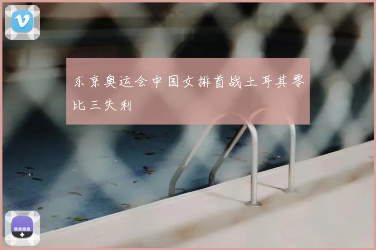 东京奥运会中国女排首战土耳其零比三失利