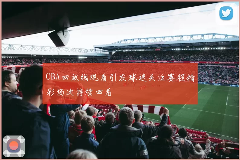 CBA回放线观看引发球迷关注赛程精彩场次持续回看