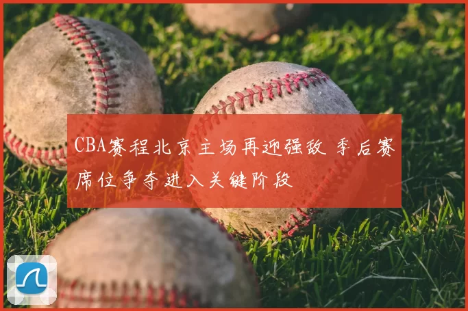 CBA赛程北京主场再迎强敌 季后赛席位争夺进入关键阶段