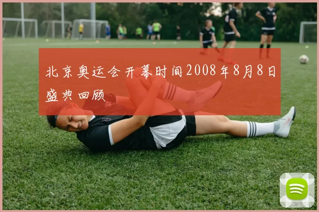 北京奥运会开幕时间2008年8月8日盛典回顾
