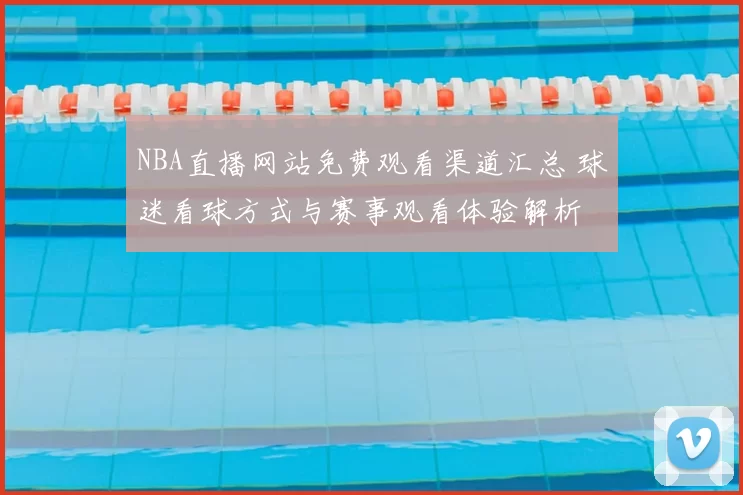 NBA直播网站免费观看渠道汇总 球迷看球方式与赛事观看体验解析