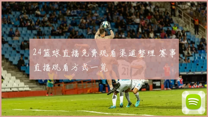 24篮球直播免费观看渠道整理 赛事直播观看方式一览