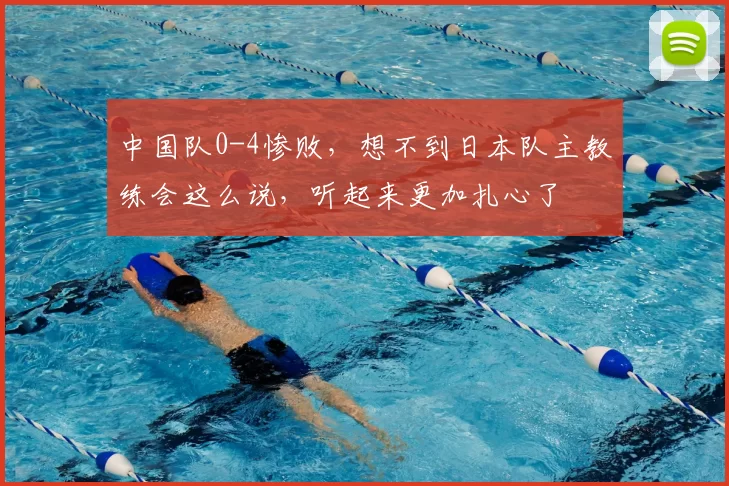 中国队0-4惨败，想不到日本队主教练会这么说，听起来更加扎心了