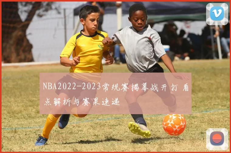 NBA2022-2023常规赛揭幕战开打 看点解析与赛果速递
