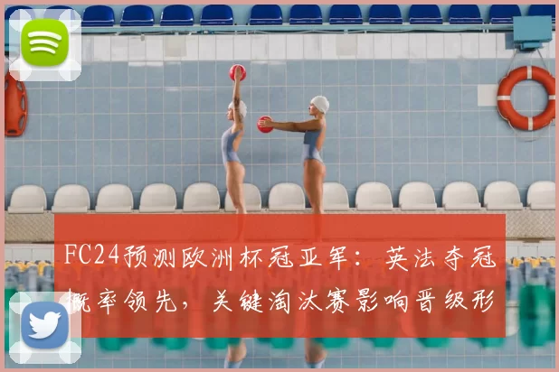 FC24预测欧洲杯冠亚军:英法夺冠概率领先,关键淘汰赛影响晋级形势