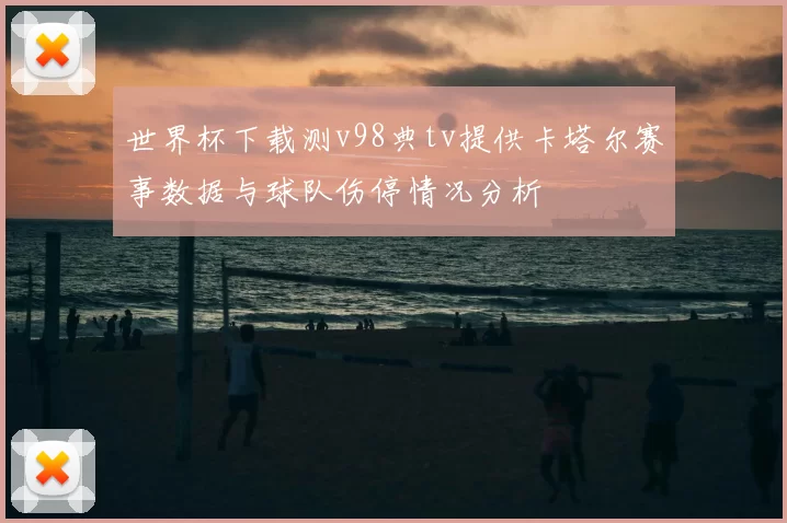 世界杯下载测v98典tv提供卡塔尔赛事数据与球队伤停情况分析