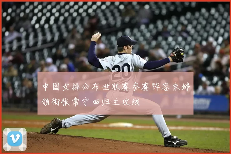 中国女排公布世联赛参赛阵容朱婷领衔张常宁回归主攻线