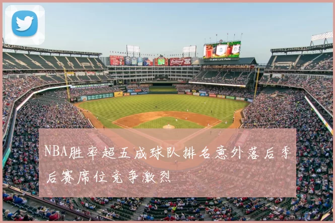 NBA胜率超五成球队排名意外落后季后赛席位竞争激烈