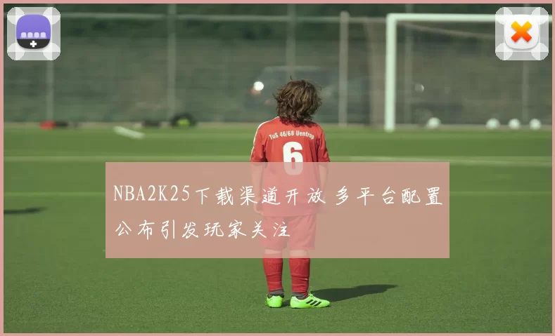 NBA2K25下载渠道开放 多平台配置公布引发玩家关注