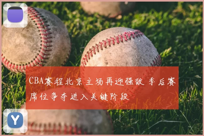 CBA赛程北京主场再迎强敌 季后赛席位争夺进入关键阶段