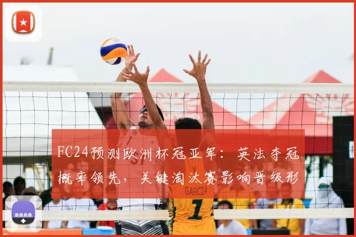FC24预测欧洲杯冠亚军:英法夺冠概率领先,关键淘汰赛影响晋级形势