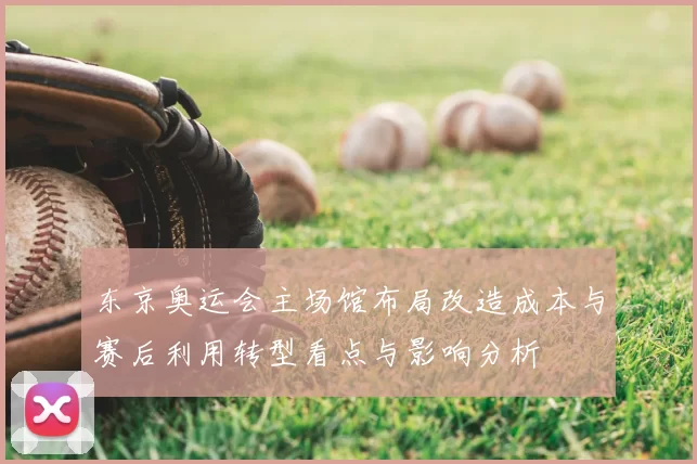 东京奥运会主场馆布局改造成本与赛后利用转型看点与影响分析