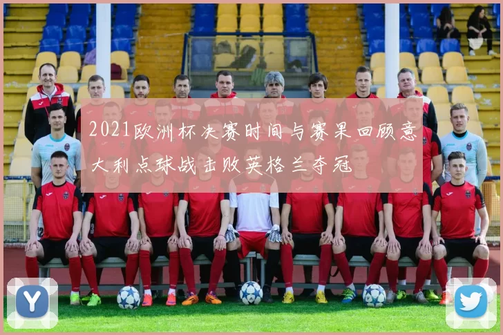 2021欧洲杯决赛时间与赛果回顾意大利点球战击败英格兰夺冠