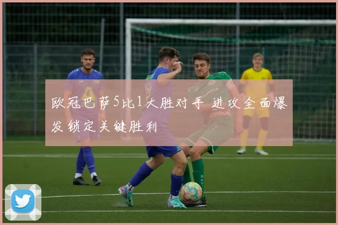 欧冠巴萨5比1大胜对手 进攻全面爆发锁定关键胜利